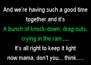 And weTe having such a good time
together and ifs
A bunch of knock-down, drag-outs,
crying in the rain .....
Ifs all right to keep it light
now mama, don t you... think .....