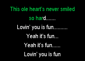 This ole heartis never smiled
so hard .......
Lovini you is fun ..........
Yeah its fun...
Yeah its fun ......

Lovini you is fun