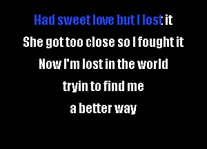 Had sweet love Dutl lost it
She gottoo close so Ifought it
How I'm lost in the world

twin to find me
a better way