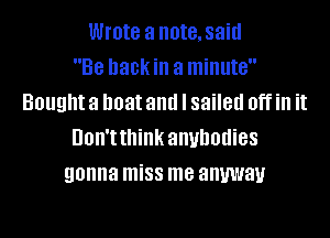 Wrote a note,said
Be hack ill a minute
Bought a boat and I sailed Off ill it
Don'tthink anyhodies
gonna miss me anyway