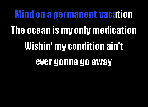 Mind on a permanent vacation
The 0083 is my Ollllf medication
Wishin' my condition ain't
BUG! gonna 90 away