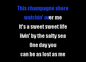 This champagne shore
watchin' over me
It's a sweet sweet life

Iiuin' buthe salty sea
Unedauyou
can he as lost as me