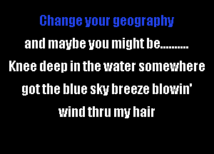 change your geography
and maybe you might be ..........
Knee deep ill the water somewhere
got the blue SKI! DIGBZG hlowin'
wind thfll my hair