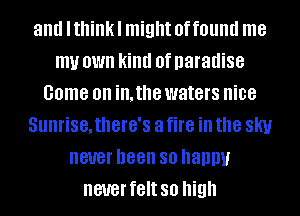 and Ithinkl might offound me
my OWN kind 0f paradise
come on in. the waters nice
SUIIHSBJIIBIB'S a fire ill the SKI!
never been 80 happy
never felt so high