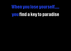 When you lose yourself .....
you find a key to paradise
