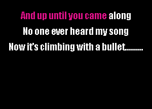 and un until you came along
No one ever heard my song
How it's climbing with a bullet. ........