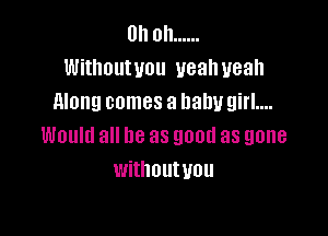 Oh oh ......
Withoutvou veahueah
along comes a baby girl....

Would all be as good as gone
withoutuou