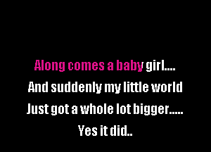 along comes a baby girl...

And suddenly my little world
Justgotawhole lothigger .....
Yes itditL