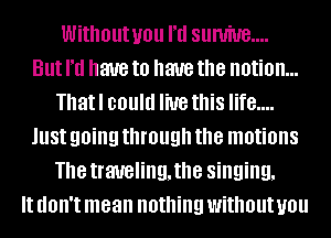 Without you I'd sumiue....

But I'd have to have the notion...
Thatl could live this life....
JUSI going through the motions
The traveling, the singing,

It UOII'I mean nothing without you