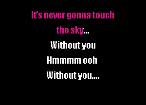It's never gonnatouch
the sky...
Withoutyou

Hmmmm 00
Without UOU....