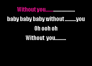 Withoutuou ........................
hahuhalwhahvwithout ......... you
Oh ooh oh

Without you .........