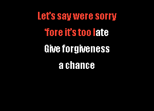 let's sauwere sorry
Tore it's too late
Give forgiveness

a chance