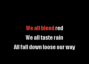 We all bleed red

We all taste rain
nu fall down loose our way