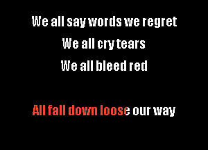 We all sauwortls we regret
We all crvtears
We all bleed red

llll fall down loose our way