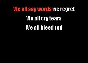 We all sauwortls we regret
We all crvtears
We all bleed red