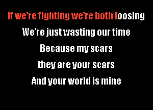 If WGTG fighting WGTG both loosing
WGTG just wasting 01 time
Because my scars
they are your scars
and your world is mine