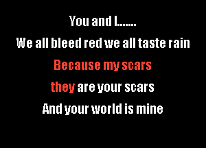 Youandl .......
We all bleed red we all taste rain
Because my scars

they are your scars
Andyourworld is mine