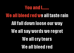Youandl .......
We all llleell red we all taste rain
llll fall down loose our way

We all sauwords we regret
We all crlltears
We all Illeetl retl