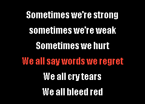 Sometimes we're strong
sometimes we're weak
Sometimes we hurt

We all sauwortls we regret
We all erutears
We all bleed red