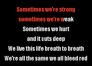 Sometimes were strong
sometimes were weak
Sometimes we hurt
and it cuts (188!)

We live this life breath to breath
W818 all the same we all bleed red