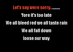 let's sauwere sorry ..........
Tore it's too late
We all bleed red we all taste rain

We allfall down
IOOSG Olll' way