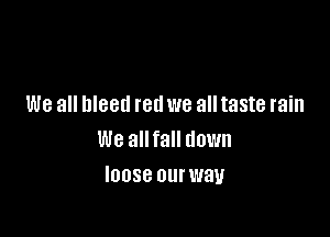 We all bleed red we all taste rain

We allfall down
IOOSG Olll' way