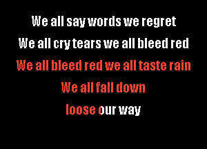 We all sauwortls we regret
We all crutears we all bleed red
We all bleed red we all taste rain

We allfall down
IODSB OUH'JHU