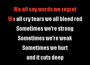 we all say words we regret
we all 0W tears we all bleed red
Sometimes WGTG strong
Sometimes WGTG weak
Sometimes we hurt
and it cuts (188!)