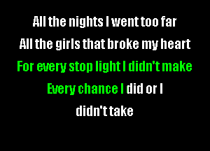 H the nights lwent too far
11 the girls that broke my heart
F0l' 81!er Still! light I didn't make

EUGW chance I did on
didn'ttake