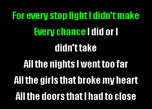 F0l' 81!er Still! light I didn't make
EUGW chance I did on
didn'ttake
H the nights lwent too far
11 the girls that broke my heart
11 the dOOI'S that I had to 0'088