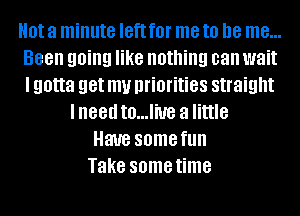 0! a minute IBft f0l' me to be me...
Been going like nothing can wait
I gotta get my priorities straight

lneed t0...liUe a little
Have some fun
Take some time