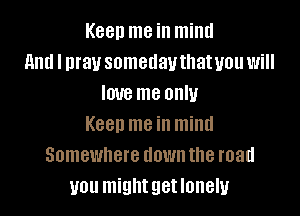 Keen me in mind
And I may somedavthatuou will
love me only

Keen me in mind
Somewhere down the road
you might get lonely