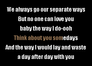 we always go 01 separate ways
But no 000 can I0'U0 U01!
hahuthe wavl 00-00
Think ahoutuou somedaus
mm the W8)! I W011! lay and waste
a day after day With U01!