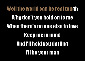 W8 the world can he real tough
WIN dOII't U01! Old on to me
When tthG'S no one 8'88 to love
K88!) me ill mind
and I'll hold you darling
I'll D8 your man