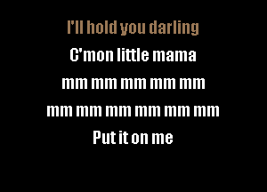 I'll holduou darling
G'mon little mama
mm mm mm mm mm

mm mm mm mm mm mm
Pllt 10 me