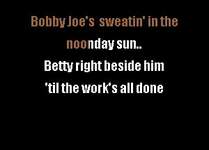 Bohhuloe's sweatin' inthe
noondausunu
Bettvrightheside him

'til the work's all done