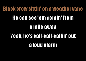 Black crow Sittill' on a weatheruane
8 can 888 'em comin' from
a mile away
Yeah. he's call-call-callin' out
a I01!!! alarm