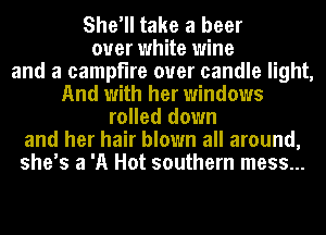 She'll take a beer
over white wine
and a campfire ouer candle light,
And with her windows
rolled down
and her hair blown all around,
she's a 'A Hot southern mess...