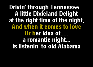 Driuin' through Tennessee...
A little Dixieland Delight
at the right time of the night,
And when it comes to love
Or her idea of .....

a romantic night...
ls listenin' to old Alabama