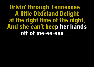 Driuin' through Tennessee...
A little Dixieland Delight
at the right time of the night,
And she can't keep her hands
off of me-ee-eee ......