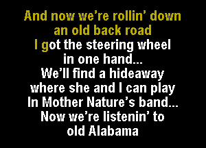 And now we're rollin' down
an old back road
I got the steering wheel
in one hand...

We'll find a hideaway
where she and I can play
In Mother Nature's hand...

Now we're listenin' to

old Alabama