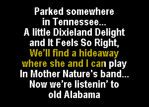 Parked somewhere
in Tennessee...

A little Dixieland Delight
and It Feels So Right,
We'll find a hideaway

where she and I can play

In Mother Nature's hand...
Now weTe listenin' to
old Alabama