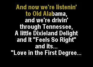 And now we're listenin'
to Old Alabama,
and we're drivin'

through Tennessee,

A little Dixieland Delight

and It Feels 80 Right

and its...
Love in the First Degree...