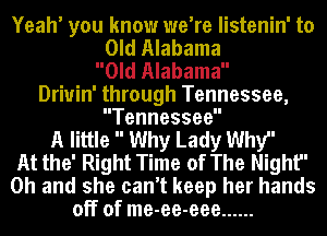 Yeah' you know we're listenin' to

Old Alabama
Old Alabama
Driuin' through Tennessee,
Tennessee
A little  Why Lady Why
At the' Right Time of The Night
Oh and she can't keep her hands
off of me-ee-eee ......