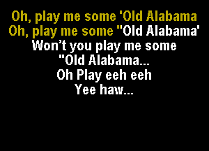 0h, play me some 'OId Alabama
on, play me some Old Alabama'
Won't you play me some
Old Alabama...
0h Play eeh eeh

Yee haw...