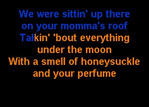 We were sittin' up there
on your momma's roof
Talkin' 'bout everything
under the moon
With a smell of honeysuckle
and your perfume