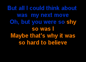 But all I could think about
was my next move
Oh, but you were so shy
so was I

Maybe that's why it was
so hard to believe