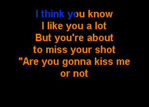 I think you know
I like you a lot
But you're about
to miss your shot

Are you gonna kiss me
or not