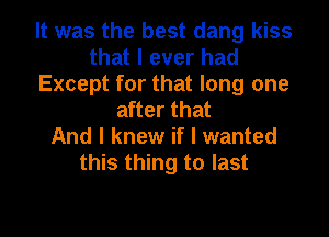 It was the best dang kiss
that I ever had
Except for that long one
after that
And I knew if I wanted
this thing to last