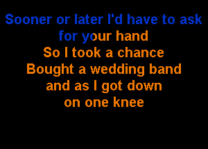 Sooner or later I'd have to ask
for your hand
So I took a chance
Bought a wedding band

and as I got down
on one knee